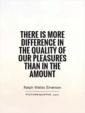 There is more difference in the quality of our pleasures than in the amount Picture Quote #1