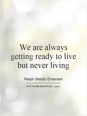 We are always getting ready to live but never living Picture Quote #1