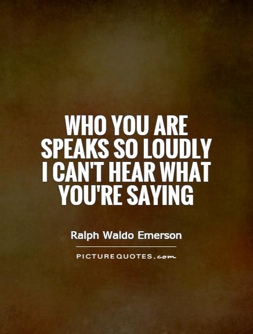 Who you are speaks so loudly I can't hear what you're saying Picture Quote #1