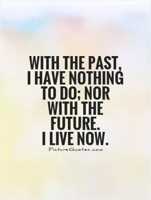 With the past,  I have nothing to do; nor with the future.  I live now Picture Quote #1