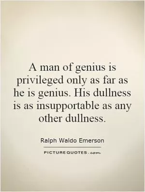 A man of genius is privileged only as far as he is genius. His dullness is as insupportable as any other dullness Picture Quote #1