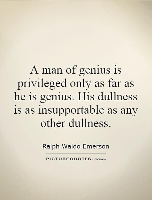 A man of genius is privileged only as far as he is genius. His dullness is as insupportable as any other dullness Picture Quote #1
