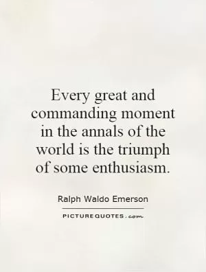 Every great and commanding moment in the annals of the world is the triumph of some enthusiasm Picture Quote #1