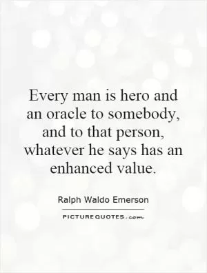 Every man is hero and an oracle to somebody, and to that person, whatever he says has an enhanced value Picture Quote #1