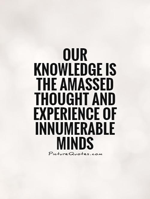 Our knowledge is the amassed thought and experience of innumerable minds Picture Quote #1