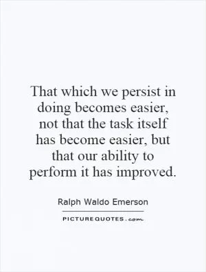 That which we persist in doing becomes easier, not that the task itself has become easier, but that our ability to perform it has improved Picture Quote #1