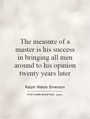The measure of a master is his success in bringing all men around to his opinion twenty years later Picture Quote #1