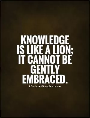Knowledge is like a lion; it cannot be gently embraced Picture Quote #1