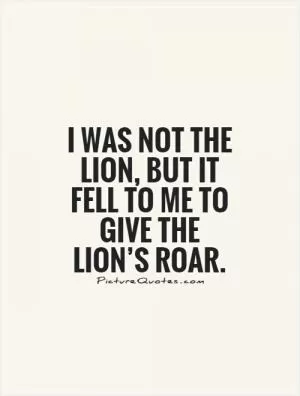 I was not the lion, but it fell to me to give the lion’s roar Picture Quote #1