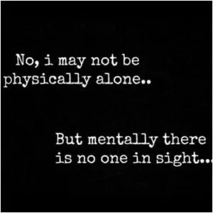 No, I may not be physically alone. But mentally there is no one in sight Picture Quote #1