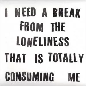 I need a break from the loneliness that is totally consuming me Picture Quote #1