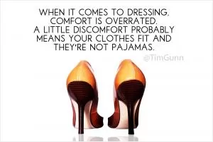  When it comes to dressing, comfort is overrated. A little discomfort probably means your clothes fit and they're not pajamas Picture Quote #1