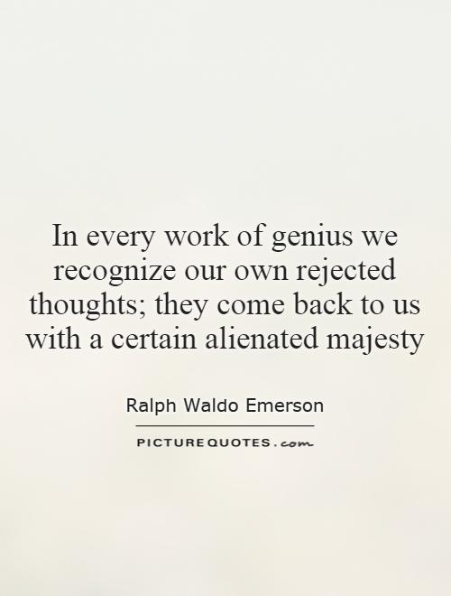 In every work of genius we recognize our own rejected thoughts; they come back to us with a certain alienated majesty Picture Quote #1