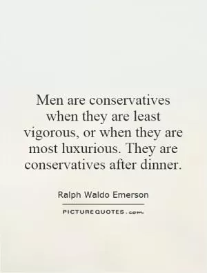 Men are conservatives when they are least vigorous, or when they are most luxurious. They are conservatives after dinner Picture Quote #1
