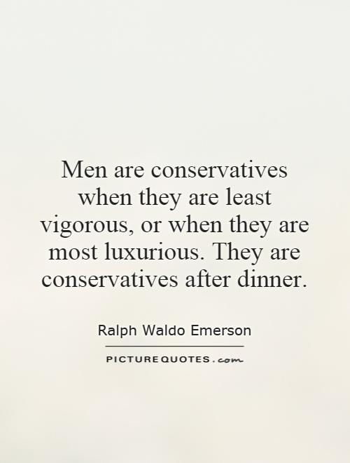Men are conservatives when they are least vigorous, or when they are most luxurious. They are conservatives after dinner Picture Quote #1
