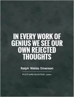 In every work of genius we see our own rejected thoughts Picture Quote #1