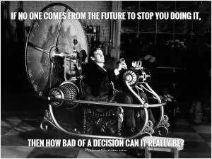 If no one comes from the future to stop you doing it,                then how bad of a decision can it really be? Picture Quote #1
