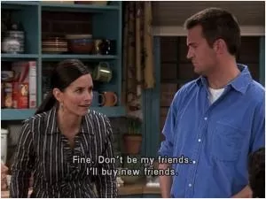 Fine. Don't be my friends. I'll buy new friends Picture Quote #1