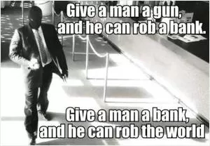 Give a man a gun, and he can rob a bank. Give a man a bank, and he can rob the world Picture Quote #1