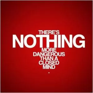 There's nothing more dangerous than a closed mind Picture Quote #1