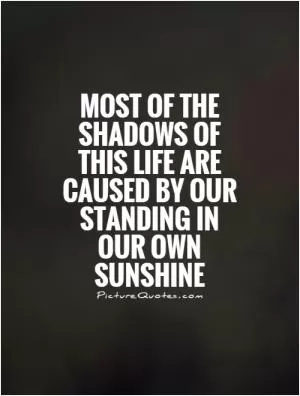 Most of the shadows of this life are caused by our standing in our own sunshine Picture Quote #1