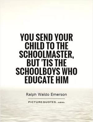 You send your child to the schoolmaster, but 'tis the schoolboys who educate him Picture Quote #1