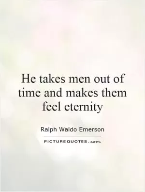 He takes men out of time and makes them feel eternity Picture Quote #1