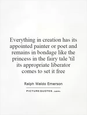 Everything in creation has its appointed painter or poet and remains in bondage like the princess in the fairy tale 'til its appropriate liberator comes to set it free Picture Quote #1