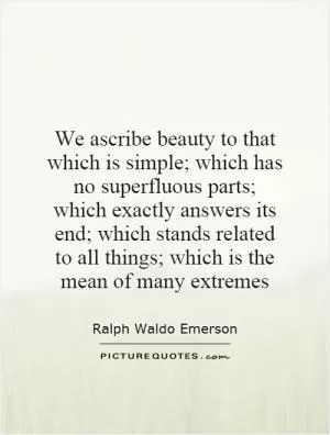 We ascribe beauty to that which is simple; which has no superfluous parts; which exactly answers its end; which stands related to all things; which is the mean of many extremes Picture Quote #1