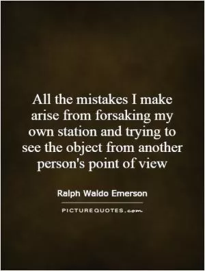 All the mistakes I make arise from forsaking my own station and trying to see the object from another person's point of view Picture Quote #1