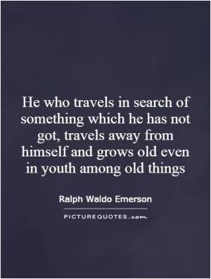 He who travels in search of something which he has not got, travels away from himself and grows old even in youth among old things Picture Quote #1