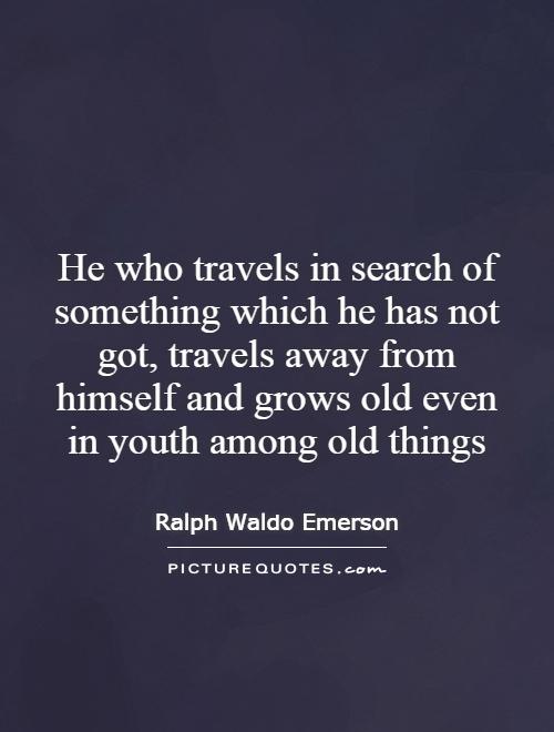 He who travels in search of something which he has not got, travels away from himself and grows old even in youth among old things Picture Quote #1