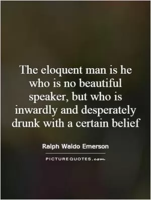 The eloquent man is he who is no beautiful speaker, but who is inwardly and desperately drunk with a certain belief Picture Quote #1