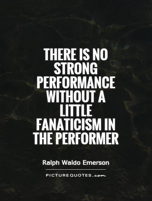 There is no strong performance without a little fanaticism in the performer Picture Quote #1