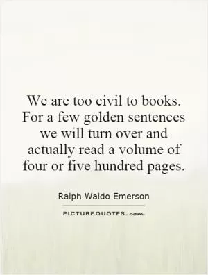 We are too civil to books. For a few golden sentences we will turn over and actually read a volume of four or five hundred pages Picture Quote #1