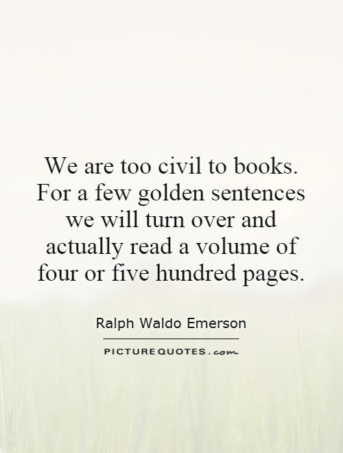 We are too civil to books. For a few golden sentences we will turn over and actually read a volume of four or five hundred pages Picture Quote #1