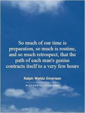 So much of our time is preparation, so much is routine, and so much retrospect, that the path of each man's genius contracts itself to a very few hours Picture Quote #1