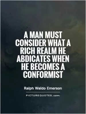 A man must consider what a rich realm he abdicates when he becomes a conformist Picture Quote #1
