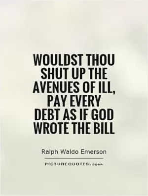 Wouldst thou shut up the avenues of ill, pay every debt as if God wrote the bill Picture Quote #1