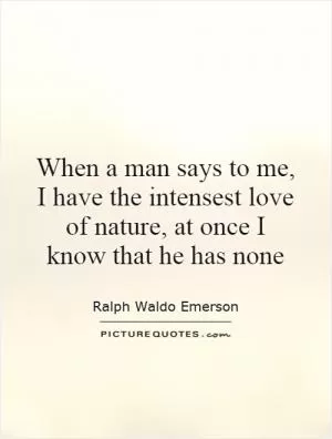 When a man says to me, I have the intensest love of nature, at once I know that he has none Picture Quote #1