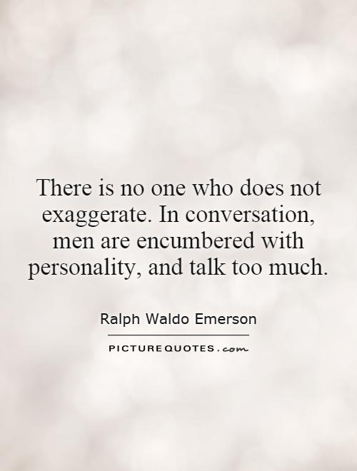 There is no one who does not exaggerate. In conversation, men are encumbered with personality, and talk too much Picture Quote #1