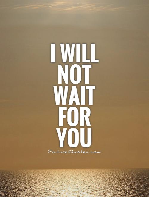 I will not wait for you Picture Quote #1