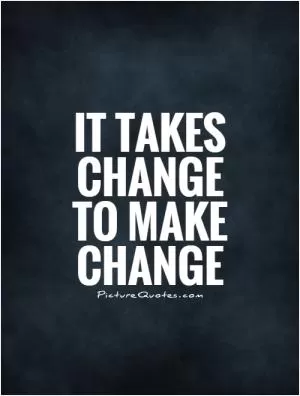 It takes change to make change Picture Quote #1