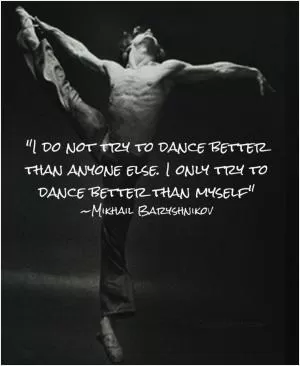 I do not try to dance better than anyone else. I only try to dance better than myself Picture Quote #1