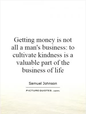 Getting money is not all a man's business: to cultivate kindness is a valuable part of the business of life Picture Quote #1