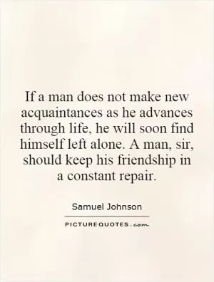 If a man does not make new acquaintances as he advances through life, he will soon find himself left alone. A man, sir, should keep his friendship in a constant repair Picture Quote #1