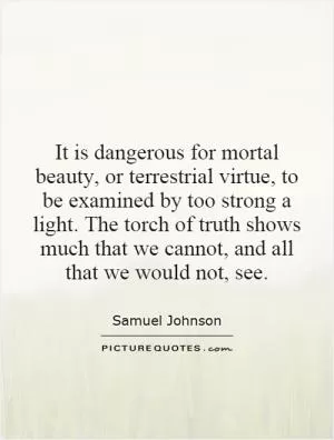 It is dangerous for mortal beauty, or terrestrial virtue, to be examined by too strong a light. The torch of truth shows much that we cannot, and all that we would not, see Picture Quote #1