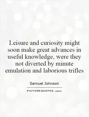 Leisure and curiosity might soon make great advances in useful knowledge, were they not diverted by minute emulation and laborious trifles Picture Quote #1