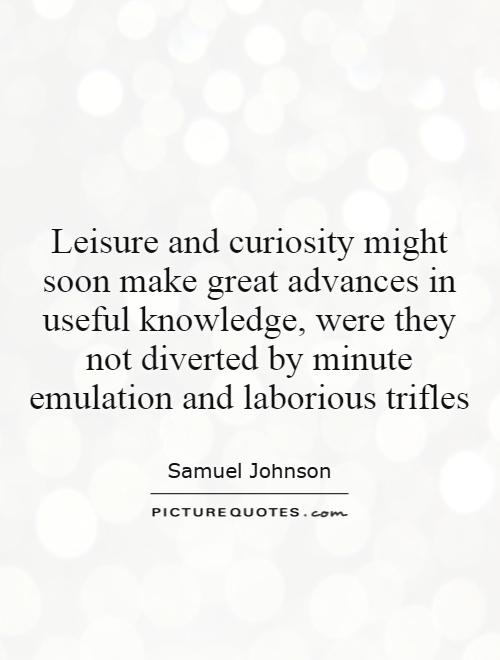 Leisure and curiosity might soon make great advances in useful knowledge, were they not diverted by minute emulation and laborious trifles Picture Quote #1