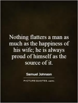 Nothing flatters a man as much as the happiness of his wife; he is always proud of himself as the source of it Picture Quote #1